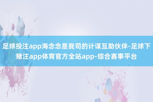 足球投注app海念念是我司的计谋互助伙伴-足球下赌注app体育官方全站app-综合赛事平台