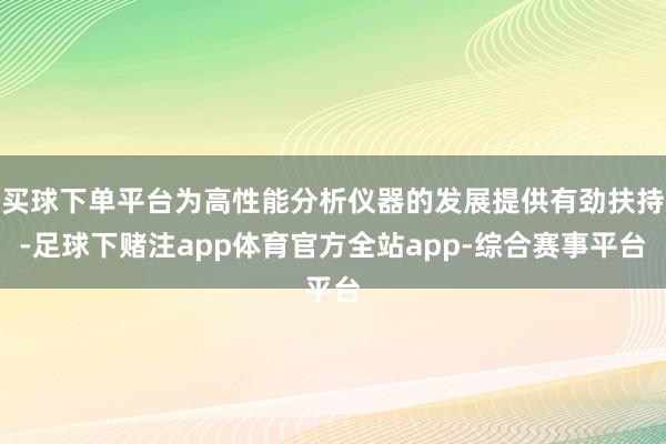 买球下单平台为高性能分析仪器的发展提供有劲扶持-足球下赌注app体育官方全站app-综合赛事平台