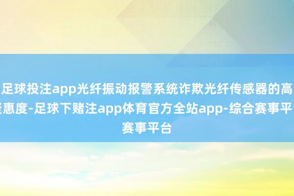 足球投注app光纤振动报警系统诈欺光纤传感器的高贤惠度-足球下赌注app体育官方全站app-综合赛事平台