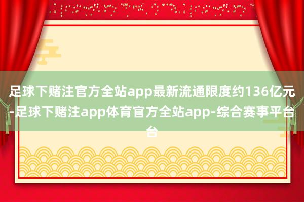 足球下赌注官方全站app最新流通限度约136亿元-足球下赌注app体育官方全站app-综合赛事平台