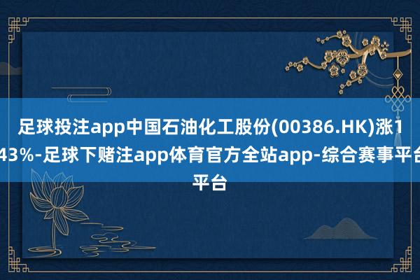 足球投注app中国石油化工股份(00386.HK)涨1.43%-足球下赌注app体育官方全站app-综合赛事平台