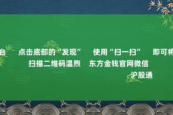 买球下单平台      点击底部的“发现”     使用“扫一扫”     即可将网页共享至一又友圈                            扫描二维码温煦    东方金钱官网微信                                                                        沪股通             深股通            