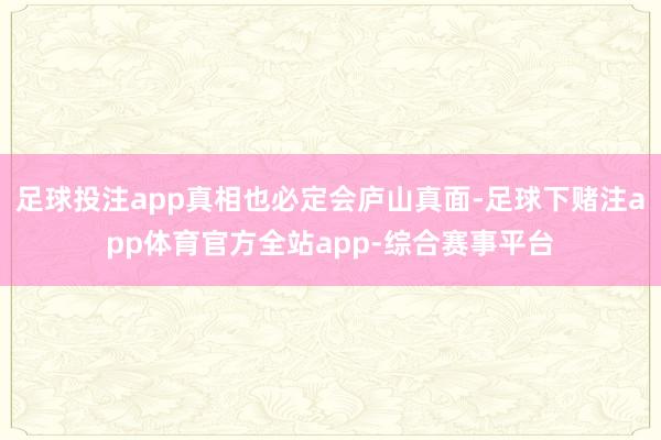 足球投注app真相也必定会庐山真面-足球下赌注app体育官方全站app-综合赛事平台