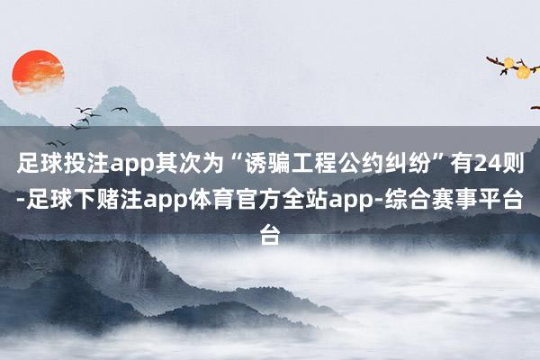 足球投注app其次为“诱骗工程公约纠纷”有24则-足球下赌注app体育官方全站app-综合赛事平台