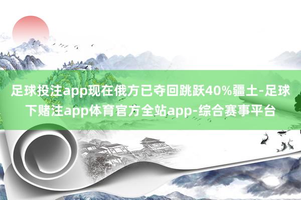 足球投注app现在俄方已夺回跳跃40%疆土-足球下赌注app体育官方全站app-综合赛事平台