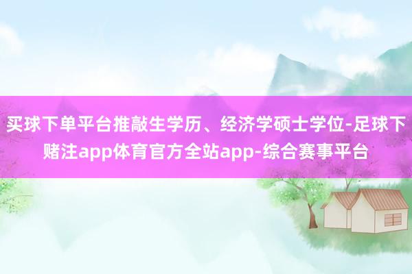 买球下单平台推敲生学历、经济学硕士学位-足球下赌注app体育官方全站app-综合赛事平台