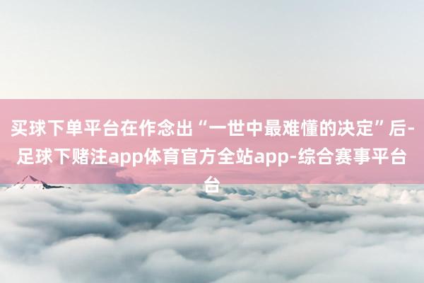 买球下单平台在作念出“一世中最难懂的决定”后-足球下赌注app体育官方全站app-综合赛事平台