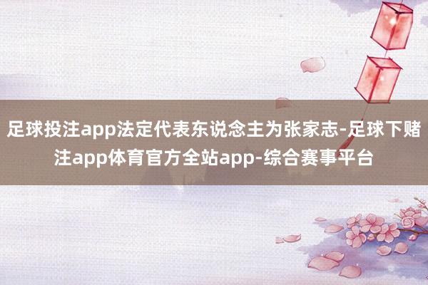 足球投注app法定代表东说念主为张家志-足球下赌注app体育官方全站app-综合赛事平台