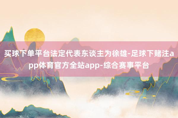 买球下单平台法定代表东谈主为徐雄-足球下赌注app体育官方全站app-综合赛事平台