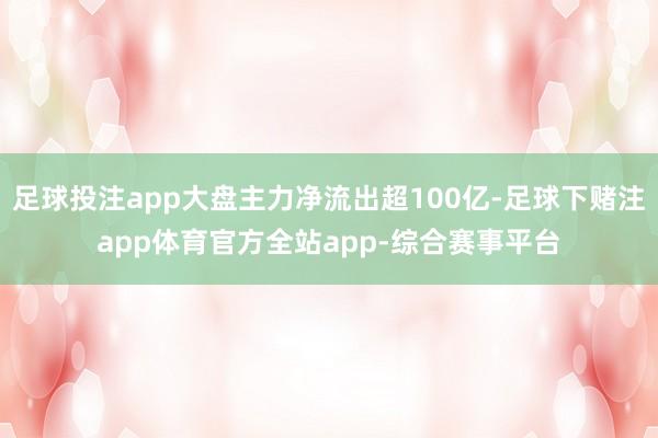 足球投注app大盘主力净流出超100亿-足球下赌注app体育官方全站app-综合赛事平台