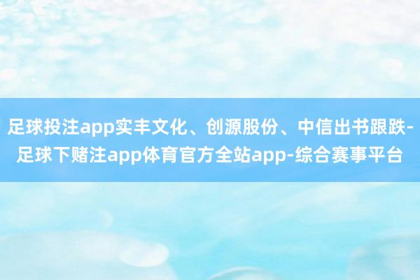 足球投注app实丰文化、创源股份、中信出书跟跌-足球下赌注app体育官方全站app-综合赛事平台