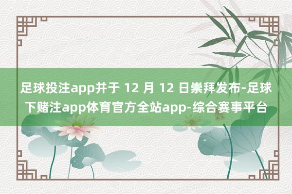 足球投注app并于 12 月 12 日崇拜发布-足球下赌注app体育官方全站app-综合赛事平台