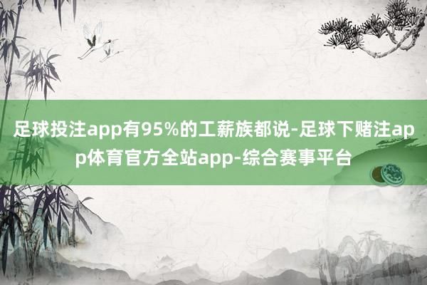 足球投注app有95%的工薪族都说-足球下赌注app体育官方全站app-综合赛事平台