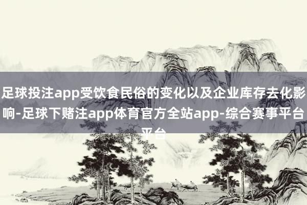 足球投注app受饮食民俗的变化以及企业库存去化影响-足球下赌注app体育官方全站app-综合赛事平台