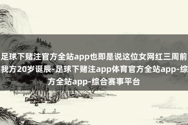 足球下赌注官方全站app也即是说这位女网红三周前才刚刚度过我方20岁诞辰-足球下赌注app体育官方全站app-综合赛事平台