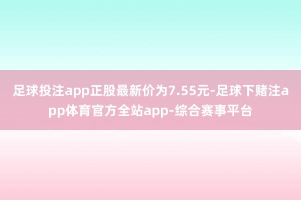 足球投注app正股最新价为7.55元-足球下赌注app体育官方全站app-综合赛事平台