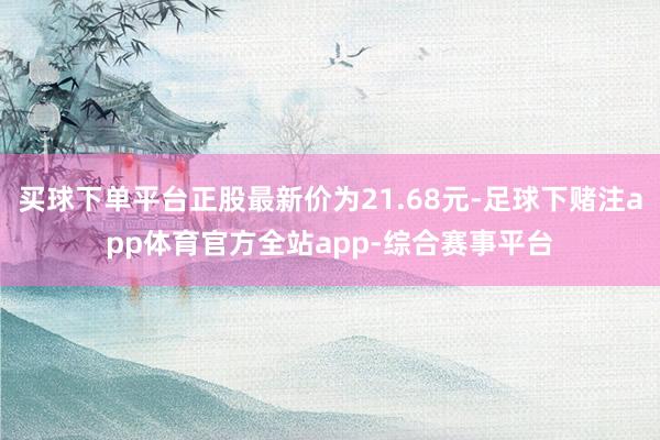 买球下单平台正股最新价为21.68元-足球下赌注app体育官方全站app-综合赛事平台