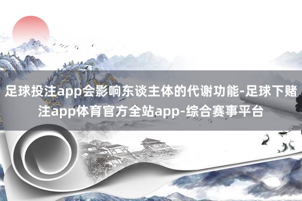 足球投注app会影响东谈主体的代谢功能-足球下赌注app体育官方全站app-综合赛事平台