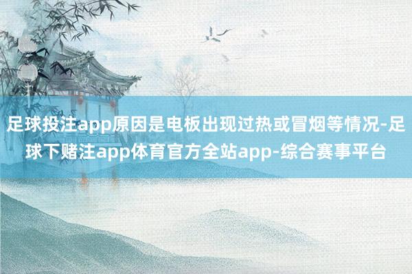 足球投注app原因是电板出现过热或冒烟等情况-足球下赌注app体育官方全站app-综合赛事平台