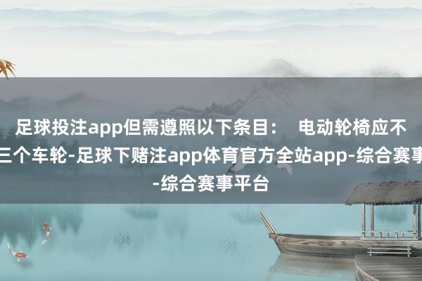 足球投注app但需遵照以下条目：  电动轮椅应不少于三个车轮-足球下赌注app体育官方全站app-综合赛事平台