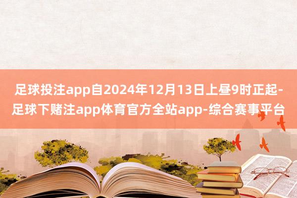 足球投注app自2024年12月13日上昼9时正起-足球下赌注app体育官方全站app-综合赛事平台