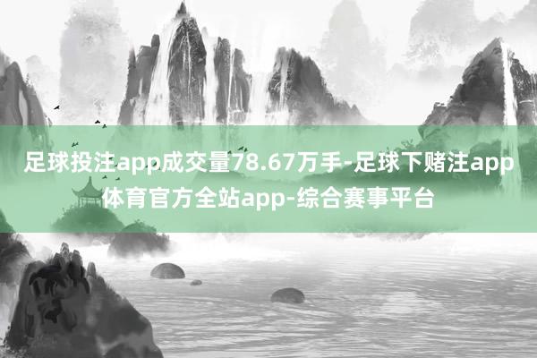 足球投注app成交量78.67万手-足球下赌注app体育官方全站app-综合赛事平台