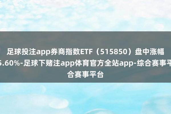 足球投注app券商指数ETF（515850）盘中涨幅达5.60%-足球下赌注app体育官方全站app-综合赛事平台