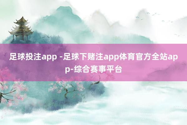 足球投注app -足球下赌注app体育官方全站app-综合赛事平台