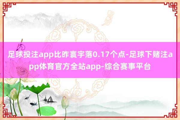 足球投注app比昨寰宇落0.17个点-足球下赌注app体育官方全站app-综合赛事平台