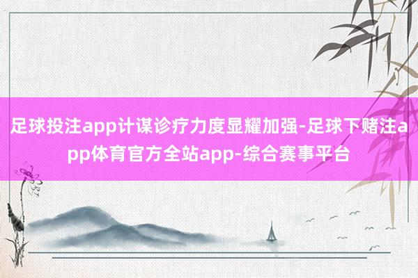 足球投注app计谋诊疗力度显耀加强-足球下赌注app体育官方全站app-综合赛事平台