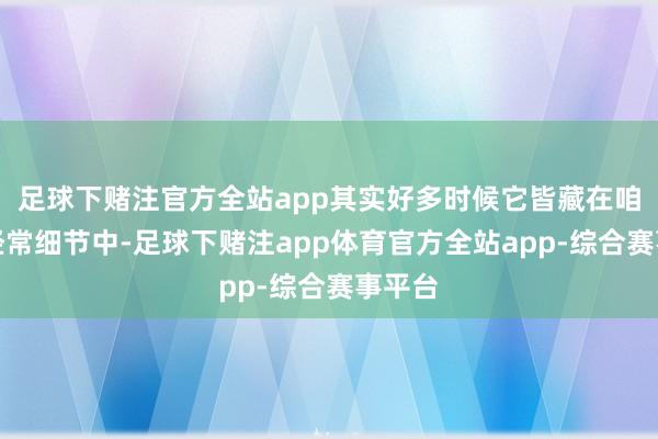 足球下赌注官方全站app其实好多时候它皆藏在咱们的经常细节中-足球下赌注app体育官方全站app-综合赛事平台