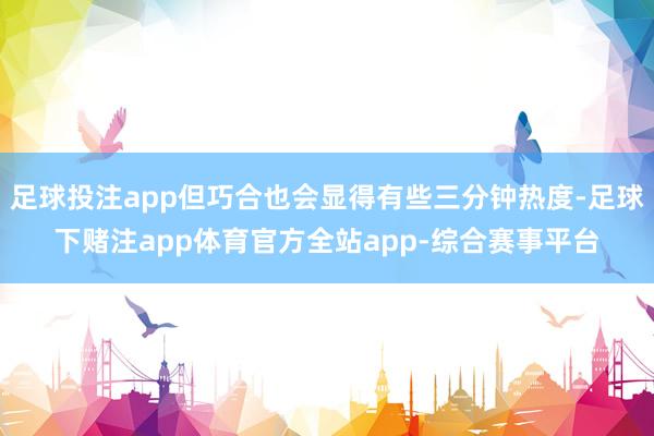 足球投注app但巧合也会显得有些三分钟热度-足球下赌注app体育官方全站app-综合赛事平台