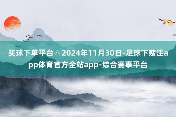 买球下单平台△2024年11月30日-足球下赌注app体育官方全站app-综合赛事平台