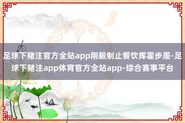 足球下赌注官方全站app刚毅制止餐饮挥霍步履-足球下赌注app体育官方全站app-综合赛事平台