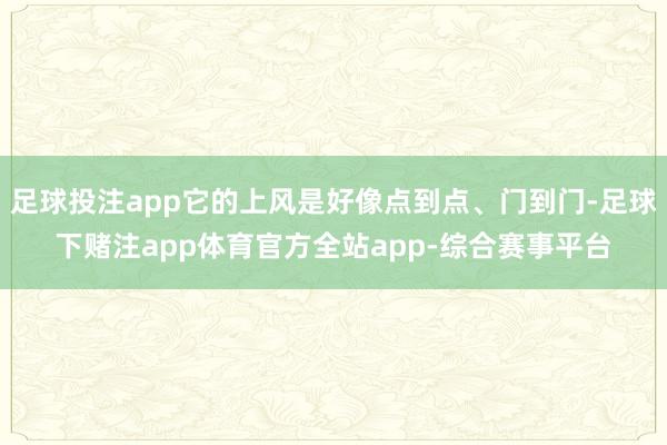 足球投注app它的上风是好像点到点、门到门-足球下赌注app体育官方全站app-综合赛事平台