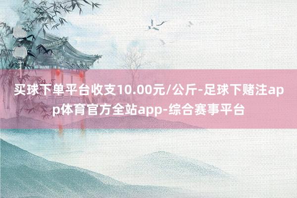 买球下单平台收支10.00元/公斤-足球下赌注app体育官方全站app-综合赛事平台