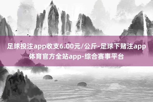 足球投注app收支6.00元/公斤-足球下赌注app体育官方全站app-综合赛事平台