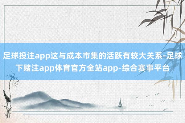 足球投注app这与成本市集的活跃有较大关系-足球下赌注app体育官方全站app-综合赛事平台