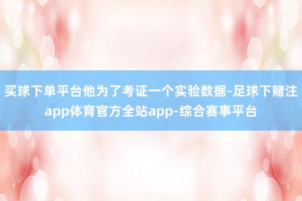 买球下单平台他为了考证一个实验数据-足球下赌注app体育官方全站app-综合赛事平台