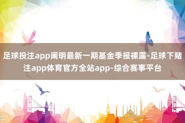 足球投注app阐明最新一期基金季报裸露-足球下赌注app体育官方全站app-综合赛事平台