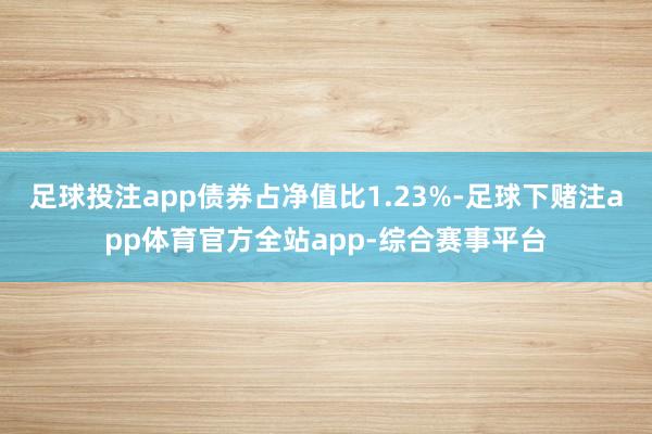 足球投注app债券占净值比1.23%-足球下赌注app体育官方全站app-综合赛事平台