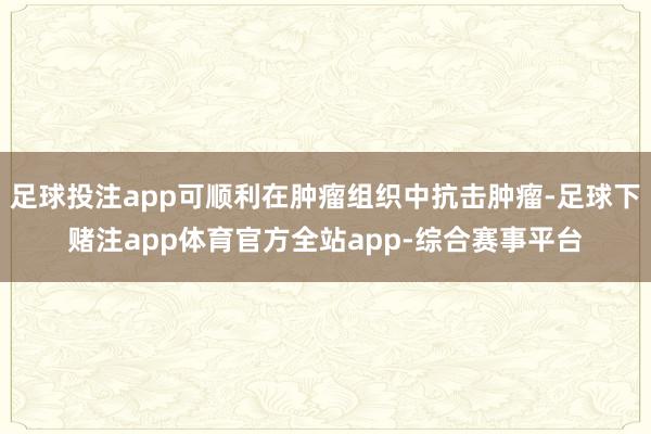 足球投注app可顺利在肿瘤组织中抗击肿瘤-足球下赌注app体育官方全站app-综合赛事平台