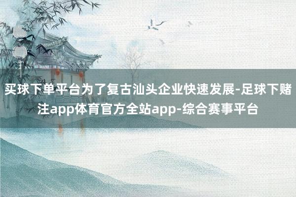 买球下单平台为了复古汕头企业快速发展-足球下赌注app体育官方全站app-综合赛事平台