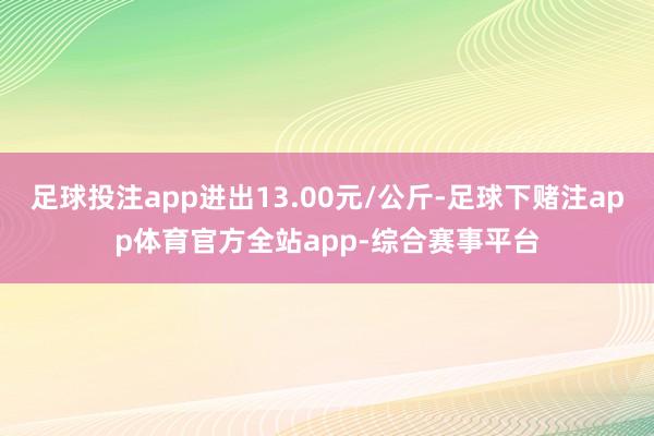 足球投注app进出13.00元/公斤-足球下赌注app体育官方全站app-综合赛事平台