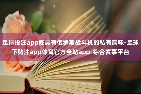 足球投注app既具有俄罗斯战斗机的私有韵味-足球下赌注app体育官方全站app-综合赛事平台