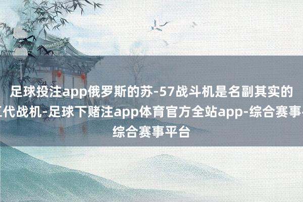 足球投注app俄罗斯的苏-57战斗机是名副其实的第五代战机-足球下赌注app体育官方全站app-综合赛事平台