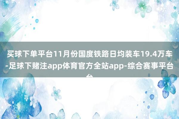 买球下单平台11月份国度铁路日均装车19.4万车-足球下赌注app体育官方全站app-综合赛事平台