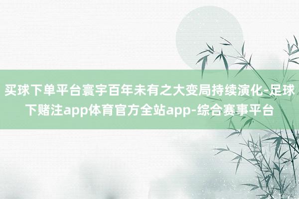 买球下单平台寰宇百年未有之大变局持续演化-足球下赌注app体育官方全站app-综合赛事平台