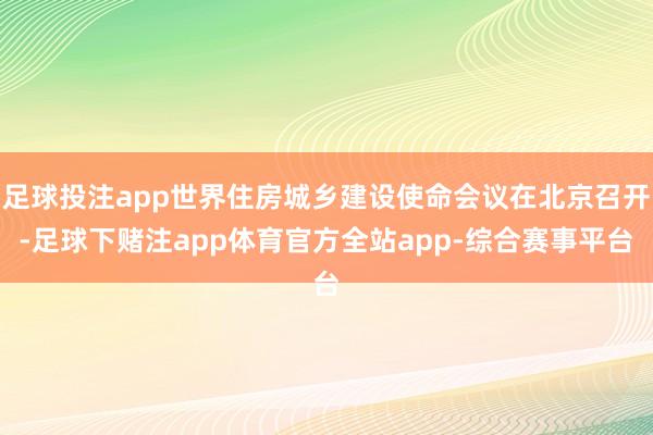 足球投注app世界住房城乡建设使命会议在北京召开-足球下赌注app体育官方全站app-综合赛事平台