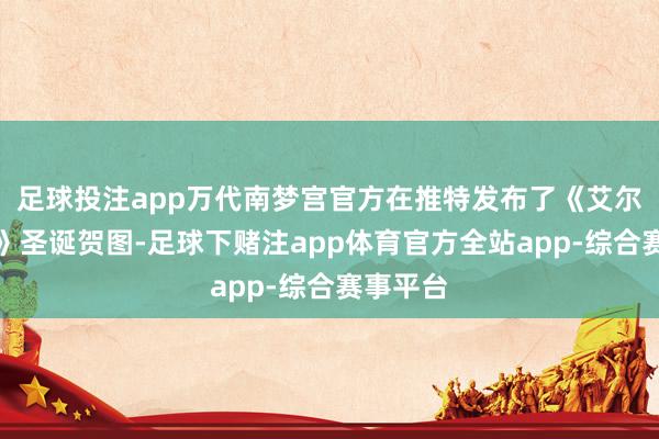 足球投注app万代南梦宫官方在推特发布了《艾尔登法环》圣诞贺图-足球下赌注app体育官方全站app-综合赛事平台